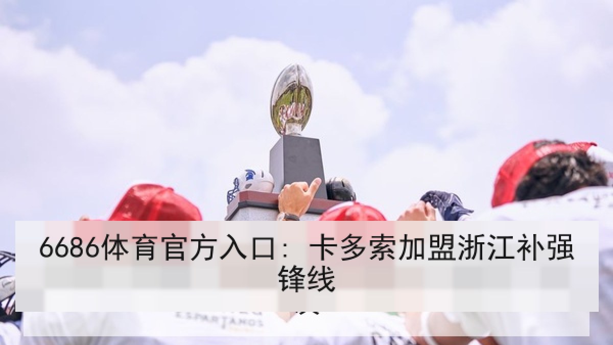 6686体育官方入口: 卡多索加盟浙江补强锋线 6686体育官方入口: 卡多索加盟浙江补强锋线