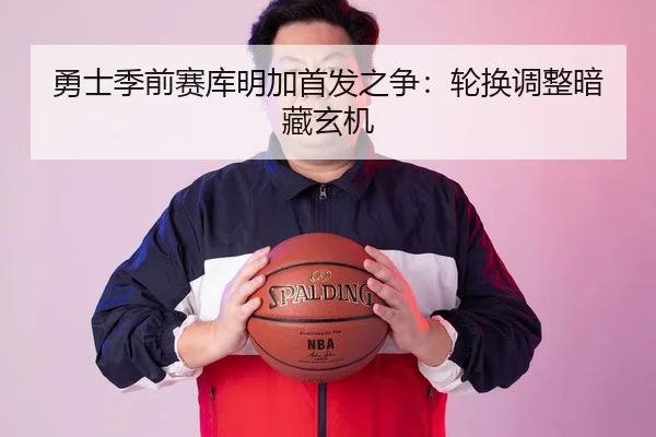 勇士季前赛库明加首发之争：轮换调整暗藏玄机