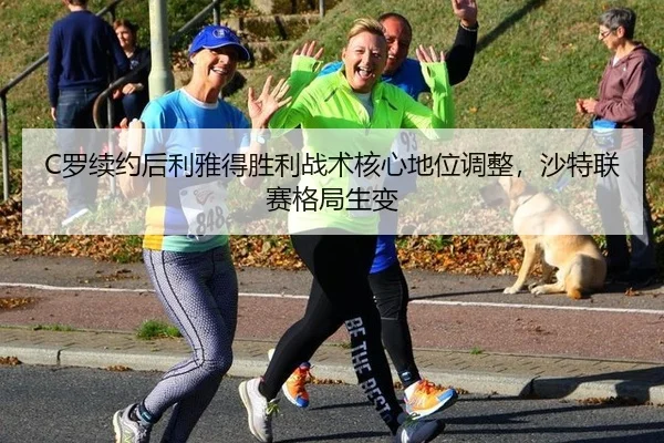 C罗续约后利雅得胜利战术核心地位调整，沙特联赛格局生变