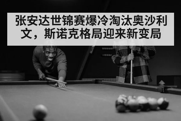 张安达世锦赛爆冷淘汰奥沙利文,斯诺克格局迎来新变局