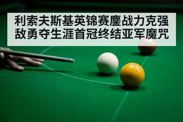 利索夫斯基英锦赛鏖战力克强敌勇夺生涯首冠终结亚军魔咒