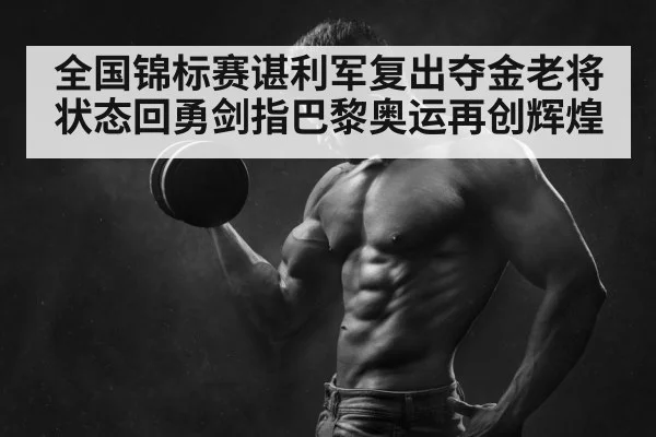 全国锦标赛谌利军复出夺金老将状态回勇剑指巴黎奥运再创辉煌