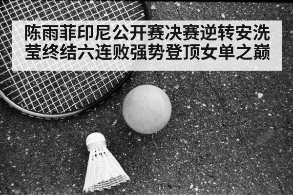 陈雨菲印尼公开赛决赛逆转安洗莹终结六连败强势登顶女单之巅