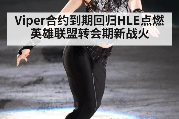 Viper合约到期回归HLE点燃英雄联盟转会期新战火