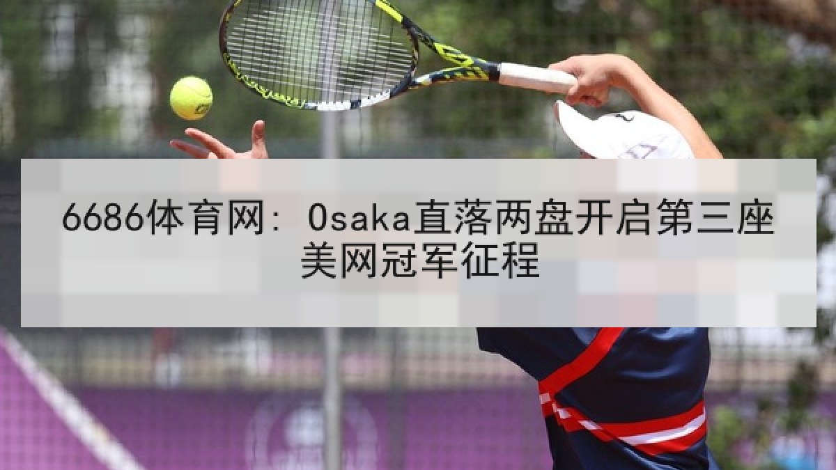 6686体育网: Osaka直落两盘开启第三座美网冠军征程