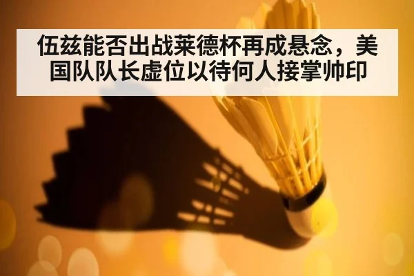 伍兹能否出战莱德杯再成悬念,美国队队长虚位以待何人接掌帅印
