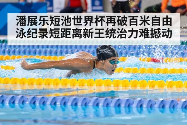 潘展乐短池世界杯再破百米自由泳纪录短距离新王统治力难撼动