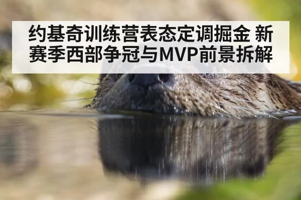 约基奇训练营表态定调掘金 新赛季西部争冠与MVP前景拆解