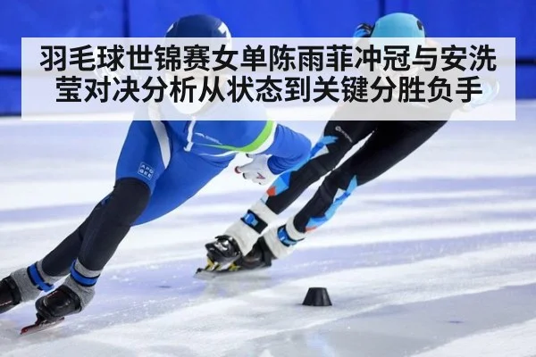 羽毛球世锦赛女单陈雨菲冲冠与安洗莹对决分析从状态到关键分胜负手